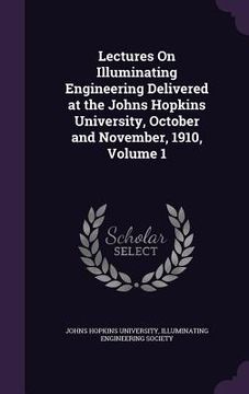 portada Lectures On Illuminating Engineering Delivered at the Johns Hopkins University, October and November, 1910, Volume 1 (en Inglés)