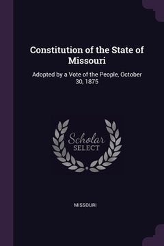 portada Constitution of the State of Missouri: Adopted by a Vote of the People, October 30, 1875 (en Inglés)
