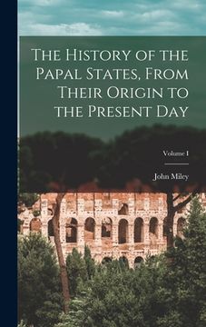 portada The History of the Papal States, From Their Origin to the Present Day; Volume I (en Inglés)