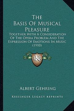 portada the basis of musical pleasure: together with a consideration of the opera problem and the expression of emotions in music (1910) (in English)