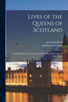 portada Lives of the Queens of Scotland: and English Princesses Connected With the Regal Succession of Great Britain; 7 (en Inglés)