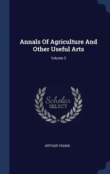portada Annals Of Agriculture And Other Useful Arts; Volume 3 (en Inglés)
