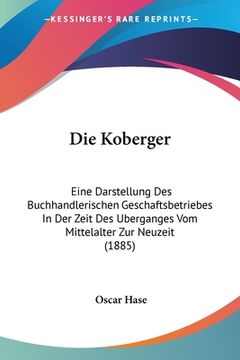 portada Die Koberger: Eine Darstellung Des Buchhandlerischen Geschaftsbetriebes In Der Zeit Des Uberganges Vom Mittelalter Zur Neuzeit (1885 (en Alemán)