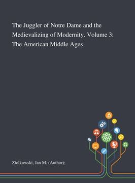 portada The Juggler of Notre Dame and the Medievalizing of Modernity. Volume 3: The American Middle Ages (en Inglés)