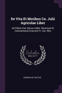 portada De Vita Et Moribus Cn. Julii Agricolae Liber: Ad Fidem Cod. Denuo Collat. Recensuit Et Commentariis Enarravit Fr. Car. Wex (in English)