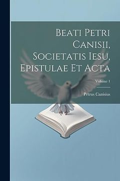 portada Beati Petri Canisii, Societatis Iesu, Epistulae et Acta; Volume 1 (en Latin)