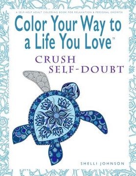 portada Color Your Way To A Life You Love: Crush Self-Doubt (A Self-Help Adult Coloring Book for Relaxation and Personal Growth) (in English)