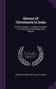 portada History Of Christianity In India: With Its Prospects: A Sketch Compiled From Sherring, Smith, Badley, And Reports