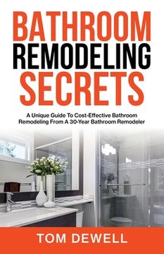 portada Bathroom Remodeling Secrets: A Unique Guide To Cost-Effective Bathroom Remodeling From A 30-Year Bathroom Remodeler (in English)