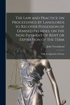 portada The Law and Practice on Proceedings by Landlords to Recover Possession of Demised Premises, on the Non-payment of Rent or Expiration of the Term: With (en Inglés)