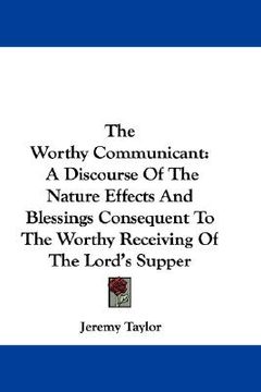 portada the worthy communicant: a discourse of the nature effects and blessings consequent to the worthy receiving of the lord's supper (en Inglés)