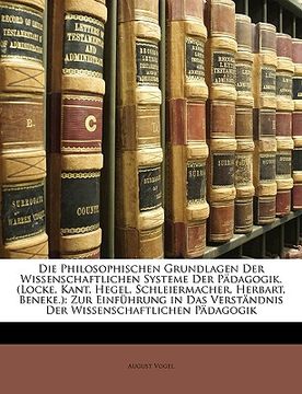 portada Die Philosophischen Grundlagen Der Wissenschaftlichen Systeme Der Padagogik. (Locke, Kant, Hegel, Schleiermacher, Herbart, Beneke.): Zur Einfuhrung in (in German)
