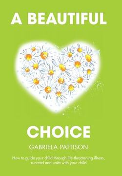 portada A Beautiful Choice: How to Guide Your Child Through Life-Threatening Illness, Succeed and Connect With Your Child (en Inglés)