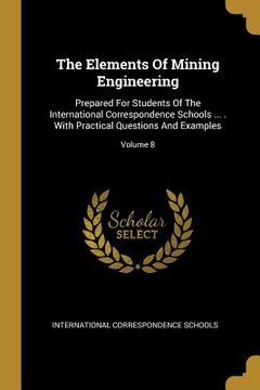 portada The Elements Of Mining Engineering: Prepared For Students Of The International Correspondence Schools ... . With Practical Questions And Examples; Vol (en Inglés)