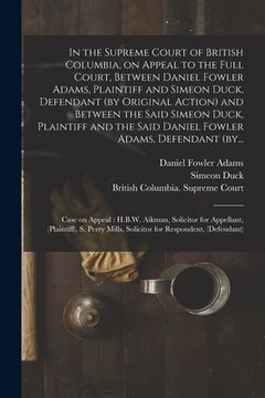 portada In the Supreme Court of British Columbia, on Appeal to the Full Court, Between Daniel Fowler Adams, Plaintiff and Simeon Duck, Defendant (by Original (en Inglés)