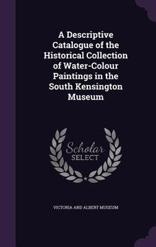 portada A Descriptive Catalogue of the Historical Collection of Water-Colour Paintings in the South Kensington Museum (en Inglés)