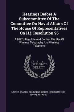 portada Hearings Before A Subcommittee Of The Committee On Naval Affairs Of The House Of Representatives On H.j. Resolution 95: A Bill To Regulate And Control (in English)