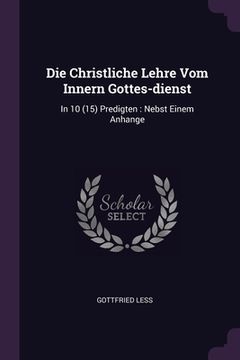 portada Die Christliche Lehre Vom Innern Gottes-dienst: In 10 (15) Predigten: Nebst Einem Anhange (en Inglés)