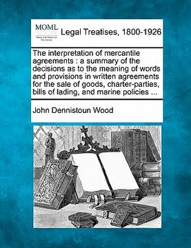 portada the interpretation of mercantile agreements: a summary of the decisions as to the meaning of words and provisions in written agreements for the sale o (en Inglés)