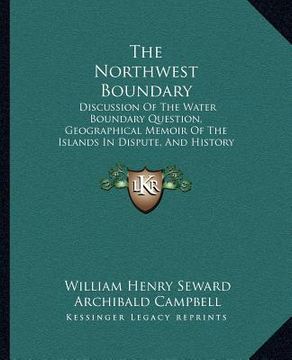 portada the northwest boundary: discussion of the water boundary question, geographical memoir of the islands in dispute, and history of the military (en Inglés)