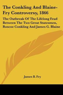 portada the conkling and blaine-fry controversy, 1866: the outbreak of the lifelong feud between the two great statesmen, roscoe conkling and james g. blaine (en Inglés)