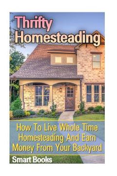 portada Thrifty Homesteading: How To Live Whole Time Homesteading And Earn Money From Your Backyard (en Inglés)