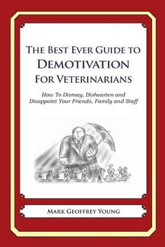 portada The Best Ever Guide to Demotivation for Veterinarians: How To Dismay, Dishearten and Disappoint Your Friends, Family and Staff (en Inglés)