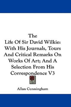 portada the life of sir david wilkie: with his journals, tours and critical remarks on works of art; and a selection from his correspondence v3 (en Inglés)