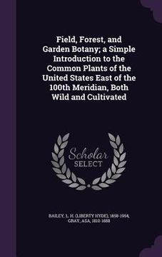 portada Field, Forest, and Garden Botany; a Simple Introduction to the Common Plants of the United States East of the 100th Meridian, Both Wild and Cultivated (en Inglés)