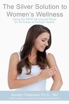 portada The Silver Solution to Women's Wellness: Using the NEW Structured Silver for All Areas of Female Health (en Inglés)