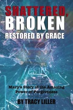 portada Shattered, Broken Restored by Grace: Mary's Story of the Amazing Power of Forgiveness (en Inglés)