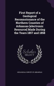 portada First Report of a Geological Reconnoissance of the Northern Counties of Arkansas [electronic Resource] Made During the Years 1857 and 1858 (en Inglés)