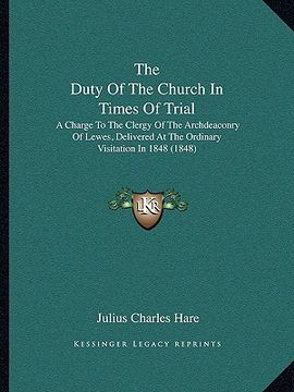 portada the duty of the church in times of trial the duty of the church in times of trial: a charge to the clergy of the archdeaconry of lewes, delivera charg (en Inglés)