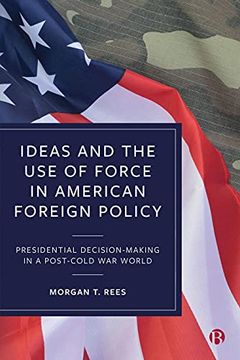 portada Ideas and the use of Force in American Foreign Policy: Presidential Decision-Making in a Post-Cold war World (in English)