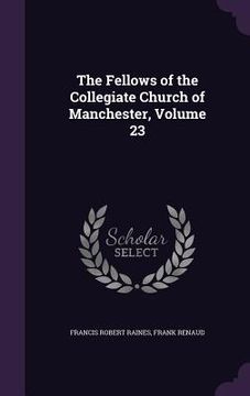 portada The Fellows of the Collegiate Church of Manchester, Volume 23 (en Inglés)