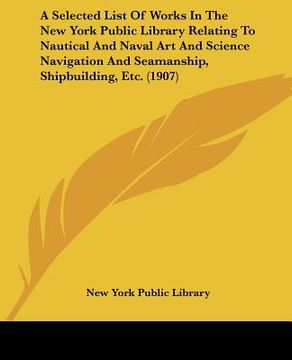 portada a selected list of works in the new york public library relating to nautical and naval art and science navigation and seamanship, shipbuilding, etc. (en Inglés)