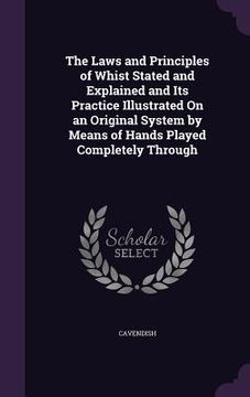 portada The Laws and Principles of Whist Stated and Explained and Its Practice Illustrated On an Original System by Means of Hands Played Completely Through (en Inglés)