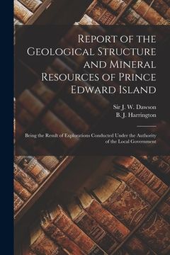 portada Report of the Geological Structure and Mineral Resources of Prince Edward Island [microform]: Being the Result of Explorations Conducted Under the Aut (in English)