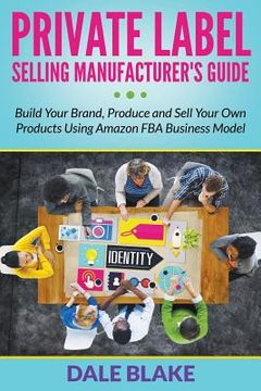 portada Private Label Selling Manufacturer's Guide: Build Your Brand, Produce and Sell Your Own Products Using Amazon FBA Business Model (en Inglés)