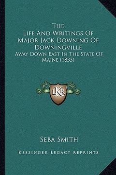 portada the life and writings of major jack downing of downingville: away down east in the state of maine (1833) (en Inglés)