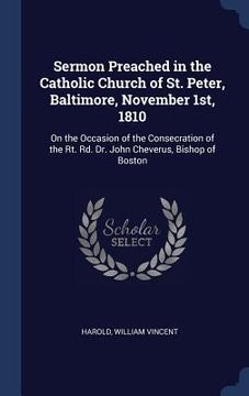 portada Sermon Preached in the Catholic Church of St. Peter, Baltimore, November 1st, 1810: On the Occasion of the Consecration of the Rt. Rd. Dr. John Chever