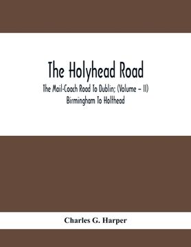 portada The Holyhead Road; The Mail-Coach Road To Dublin; (Volume - II) Birmingham To Holthead (en Inglés)