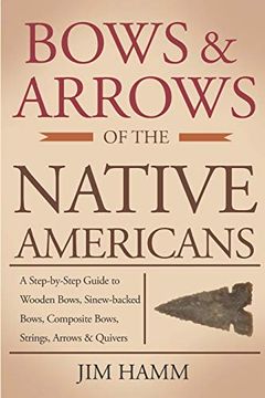 portada Bows and Arrows of the Native Americans: A Complete Step-By-Step Guide to Wooden Bows, Sinew-Backed Bows, Composite Bows, Strings, Arrows, and Quivers 