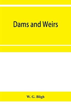 portada Dams and Weirs; An Analytical and Practical Treatise on Gravity Dams and Weirs; Arch and Buttress Dams; Submerged Weirs; And Barrages (en Inglés)