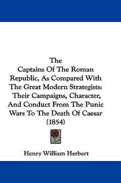 portada the captains of the roman republic, as compared with the great modern strategists: their campaigns, character, and conduct from the punic wars to the (en Inglés)