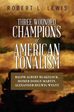 portada Three Wounded Champions of American Tonalism: Ralph Albert Blakelock, Homer Dodge Martin, Alexander Helwig Wyant (en Inglés)