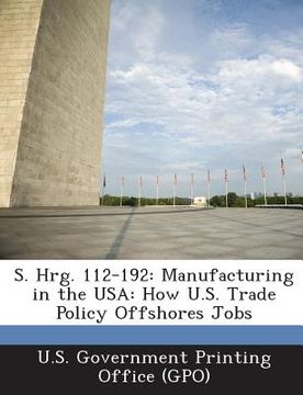 portada S. Hrg. 112-192: Manufacturing in the USA: How U.S. Trade Policy Offshores Jobs