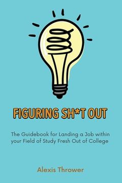 portada Figuring Sh*t Out: The Guidebook for Landing a Job within Your Field of Study Fresh Out of College (en Inglés)