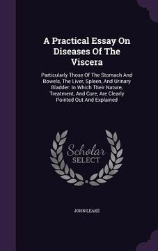 portada A Practical Essay On Diseases Of The Viscera: Particularly Those Of The Stomach And Bowels, The Liver, Spleen, And Urinary Bladder: In Which Their Nat