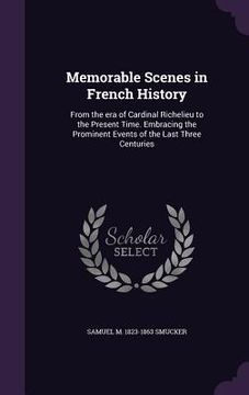 portada Memorable Scenes in French History: From the era of Cardinal Richelieu to the Present Time. Embracing the Prominent Events of the Last Three Centuries